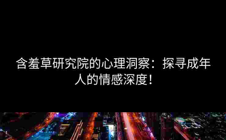 含羞草研究院的心理洞察：探寻成年人的情感深度！