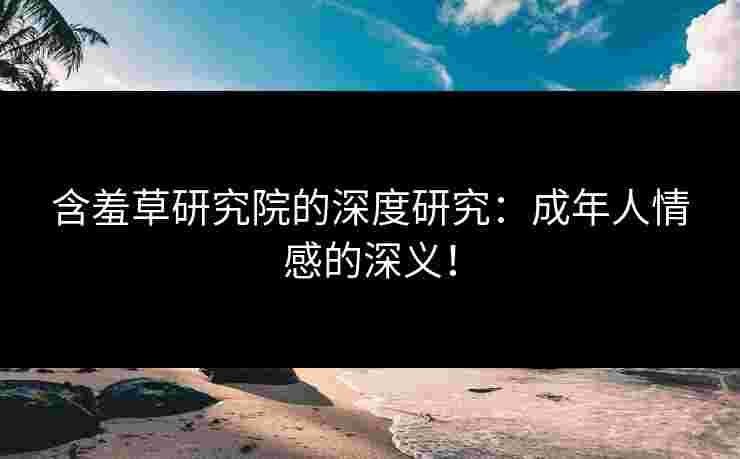 含羞草研究院的深度研究：成年人情感的深义！