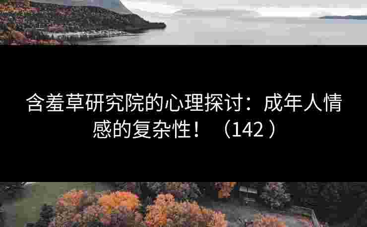 含羞草研究院的心理探讨：成年人情感的复杂性！（142 ）