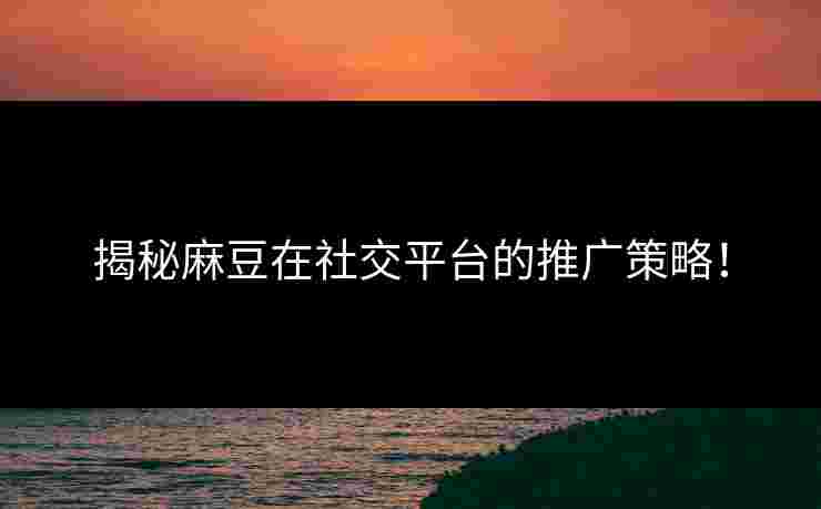 揭秘麻豆在社交平台的推广策略！
