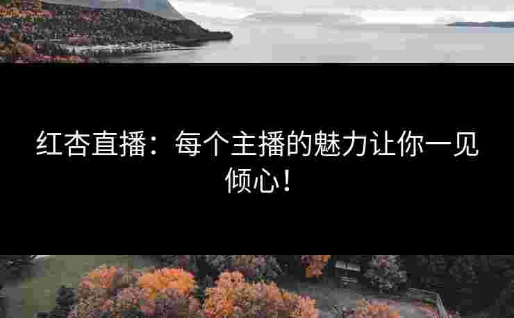 红杏直播：每个主播的魅力让你一见倾心！