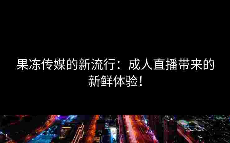 果冻传媒的新流行：成人直播带来的新鲜体验！