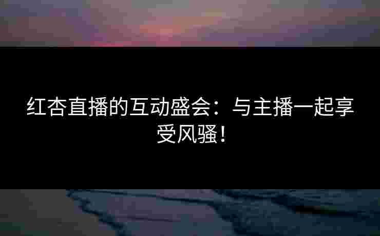 红杏直播的互动盛会：与主播一起享受风骚！