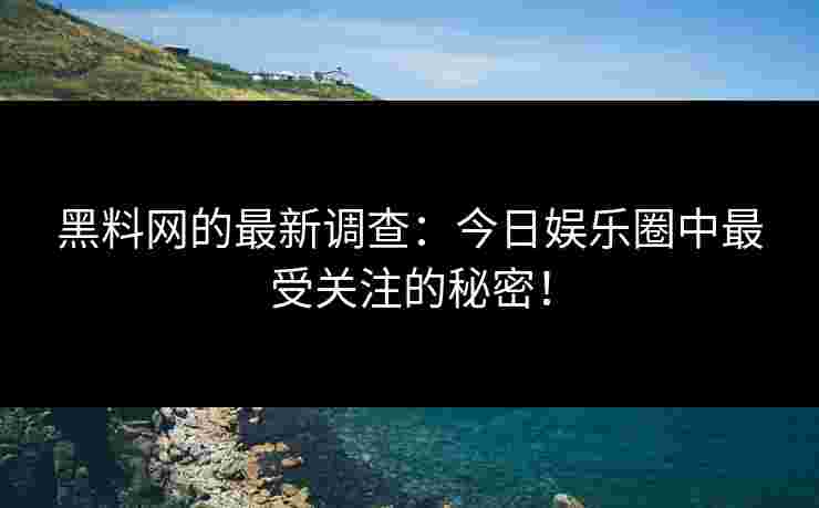 黑料网的最新调查：今日娱乐圈中最受关注的秘密！