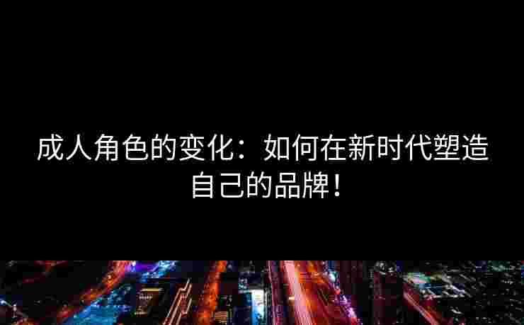 成人角色的变化：如何在新时代塑造自己的品牌！