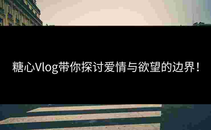 糖心Vlog带你探讨爱情与欲望的边界！
