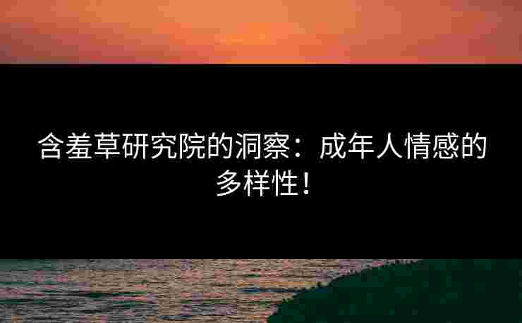 含羞草研究院的洞察：成年人情感的多样性！