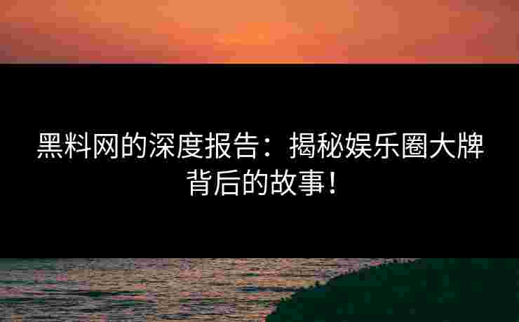 黑料网的深度报告：揭秘娱乐圈大牌背后的故事！