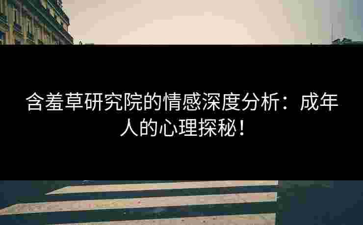 含羞草研究院的情感深度分析：成年人的心理探秘！