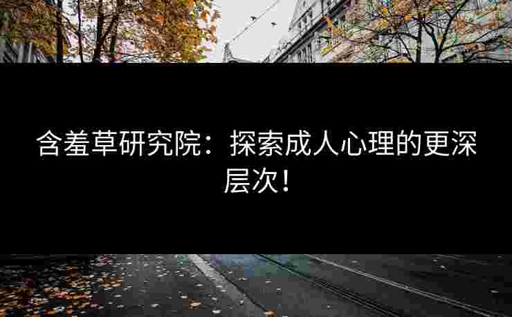 含羞草研究院：探索成人心理的更深层次！