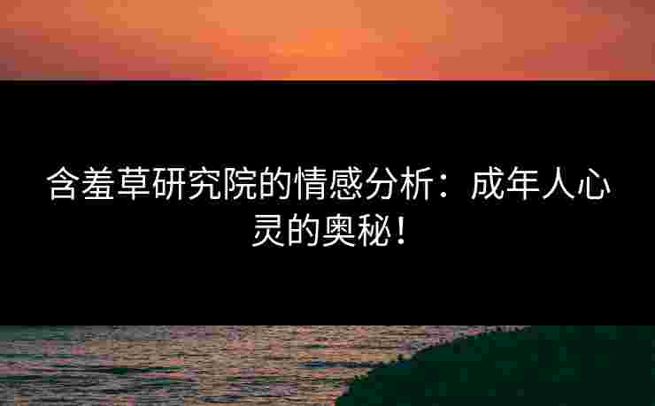含羞草研究院的情感分析：成年人心灵的奥秘！