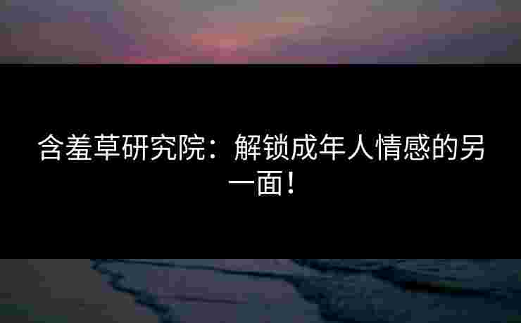 含羞草研究院：解锁成年人情感的另一面！