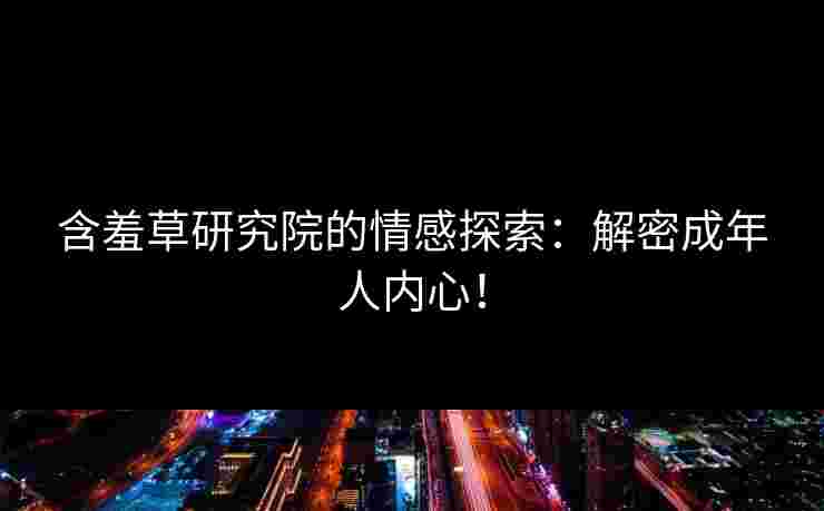 含羞草研究院的情感探索：解密成年人内心！