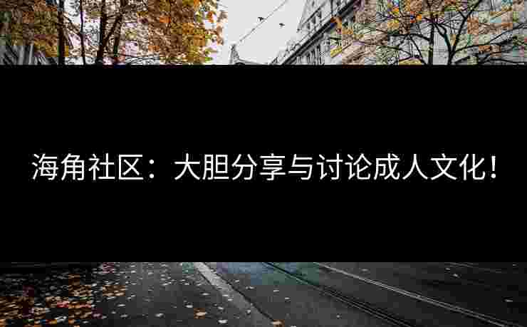 海角社区：大胆分享与讨论成人文化！