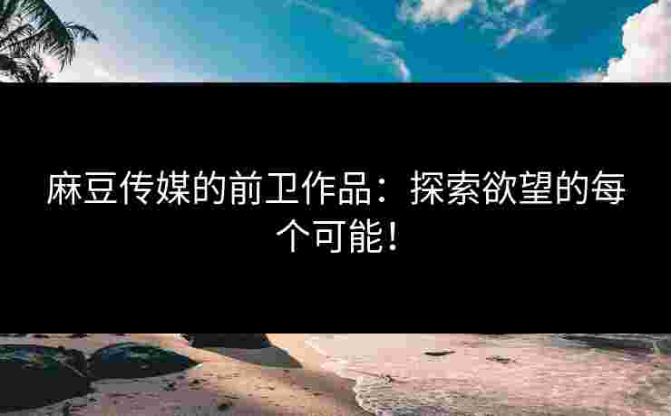 麻豆传媒的前卫作品：探索欲望的每个可能！