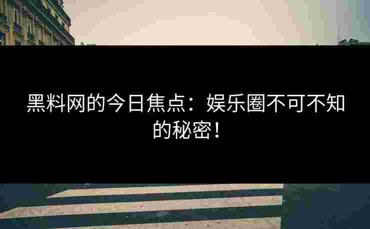 黑料网的今日焦点：娱乐圈不可不知的秘密！