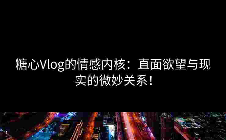 糖心Vlog的情感内核：直面欲望与现实的微妙关系！