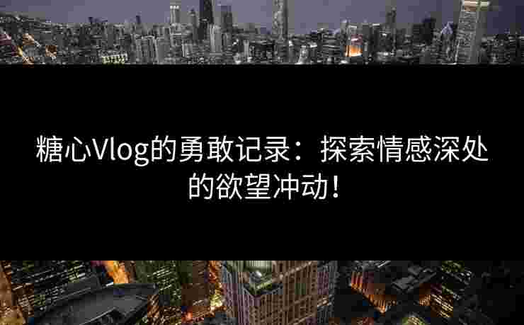 糖心Vlog的勇敢记录：探索情感深处的欲望冲动！
