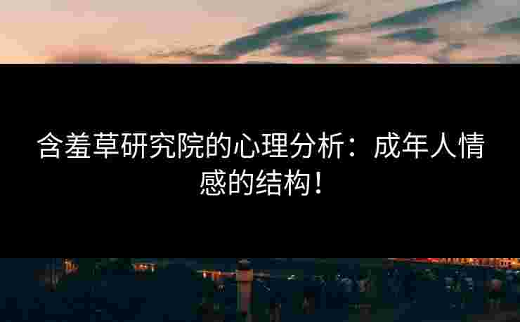 含羞草研究院的心理分析：成年人情感的结构！