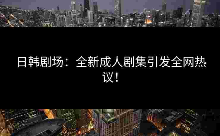 日韩剧场：全新成人剧集引发全网热议！