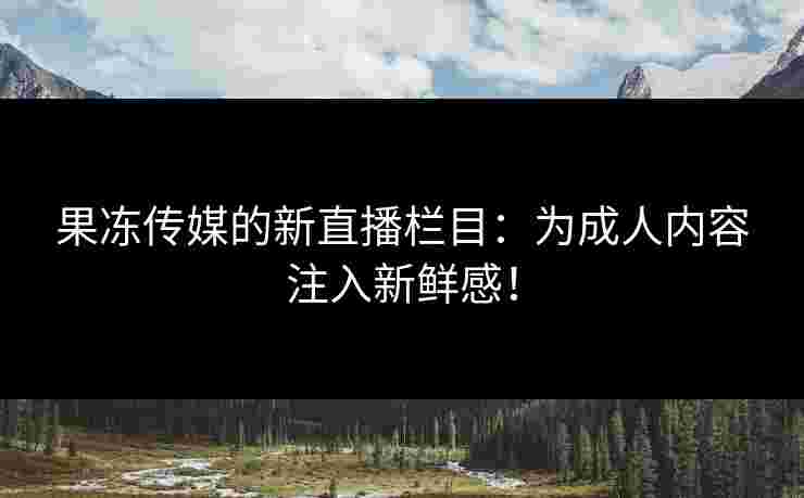 果冻传媒的新直播栏目：为成人内容注入新鲜感！