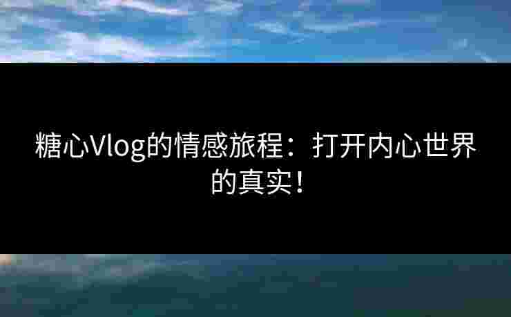 糖心Vlog的情感旅程:打开内心世界的真实! 糖心Vlog的情感旅程:打开内心世界的真实!
