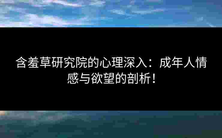 含羞草研究院的心理深入：成年人情感与欲望的剖析！