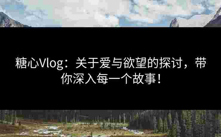 糖心Vlog：关于爱与欲望的探讨，带你深入每一个故事！
