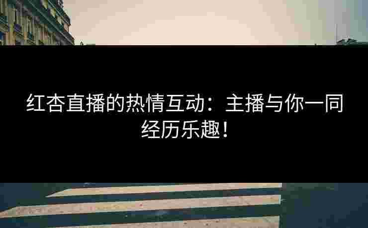 红杏直播的热情互动：主播与你一同经历乐趣！