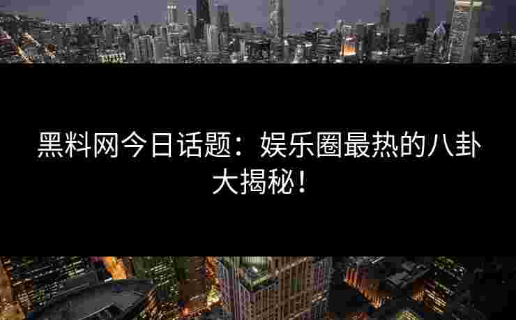 黑料网今日话题：娱乐圈最热的八卦大揭秘！