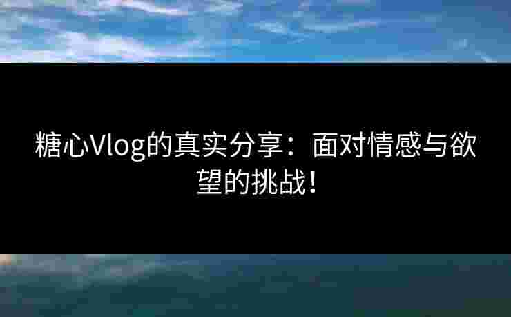 糖心Vlog的真实分享：面对情感与欲望的挑战！