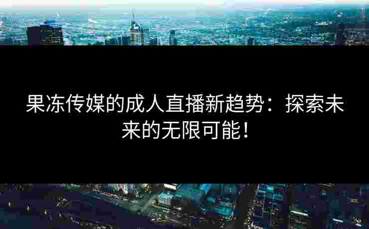 果冻传媒的成人直播新趋势：探索未来的无限可能！
