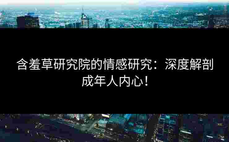 含羞草研究院的情感研究：深度解剖成年人内心！