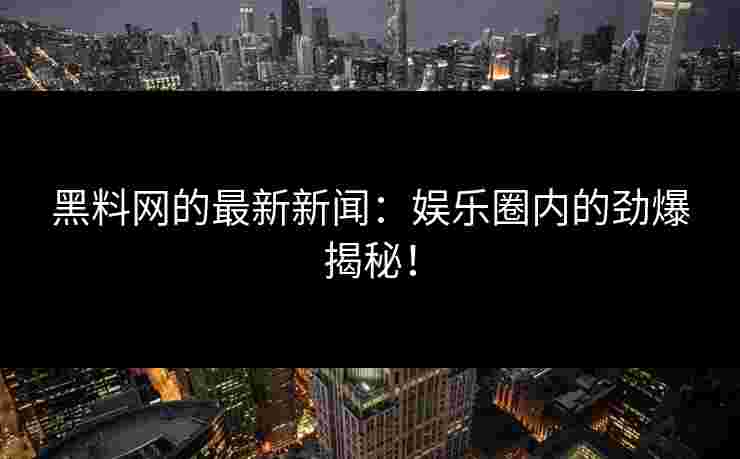 黑料网的最新新闻：娱乐圈内的劲爆揭秘！
