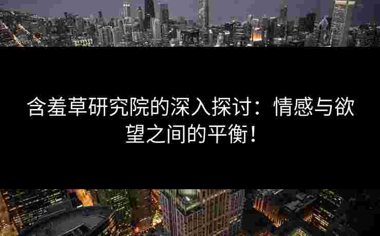 含羞草研究院的深入探讨：情感与欲望之间的平衡！
