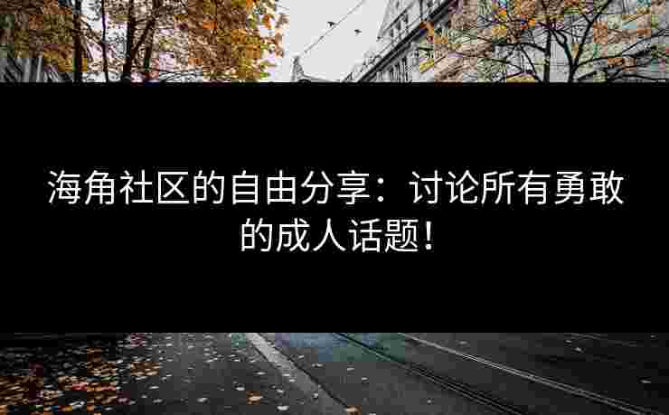 海角社区的自由分享：讨论所有勇敢的成人话题！