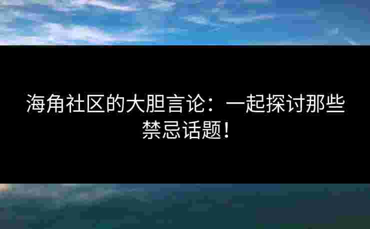 海角社区的大胆言论：一起探讨那些禁忌话题！