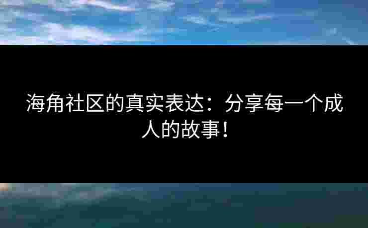 海角社区的真实表达：分享每一个成人的故事！