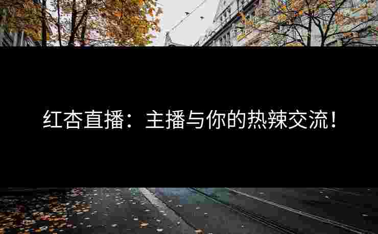红杏直播：主播与你的热辣交流！