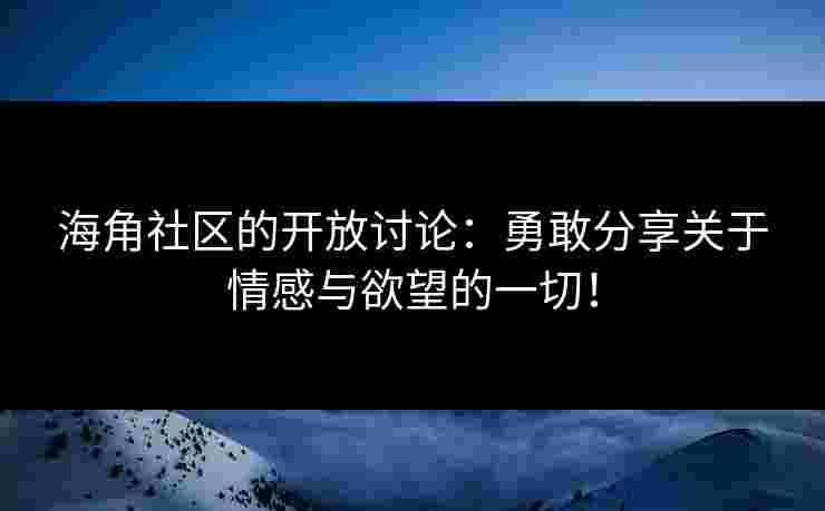 海角社区的开放讨论：勇敢分享关于情感与欲望的一切！