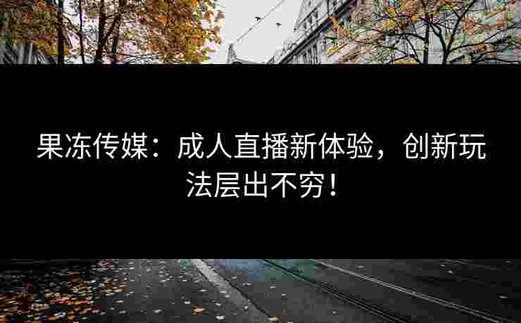 果冻传媒:成人直播新体验,创新玩法层出不穷! 果冻传媒:成人直播新体验,创新玩法层出不穷!