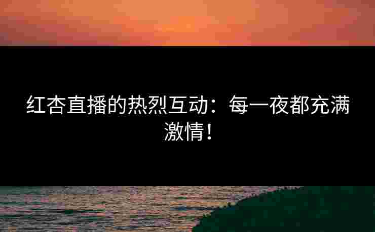 红杏直播的热烈互动：每一夜都充满激情！