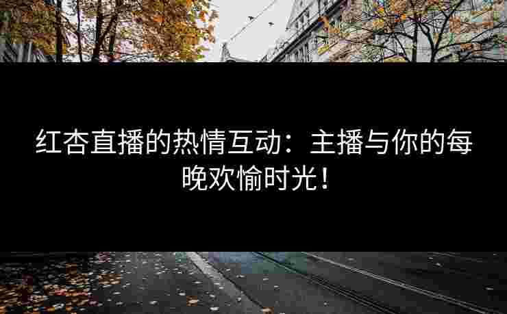 红杏直播的热情互动：主播与你的每晚欢愉时光！