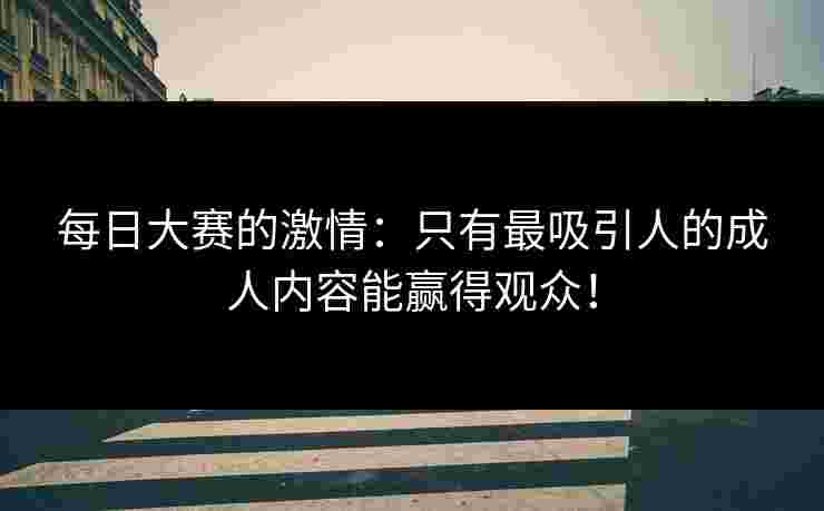 每日大赛的激情：只有最吸引人的成人内容能赢得观众！