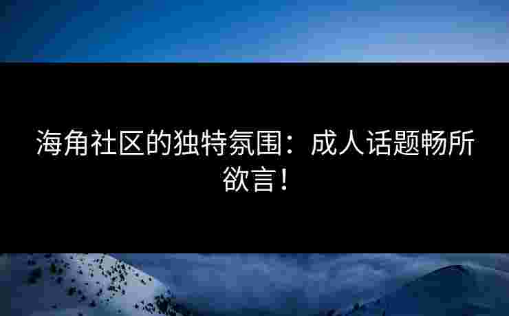 海角社区的独特氛围：成人话题畅所欲言！