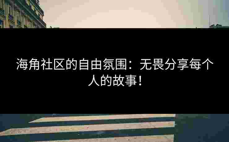 海角社区的自由氛围：无畏分享每个人的故事！