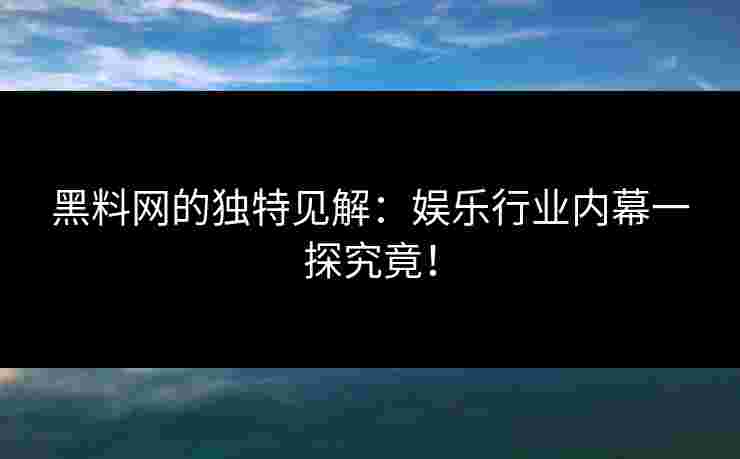 黑料网的独特见解：娱乐行业内幕一探究竟！