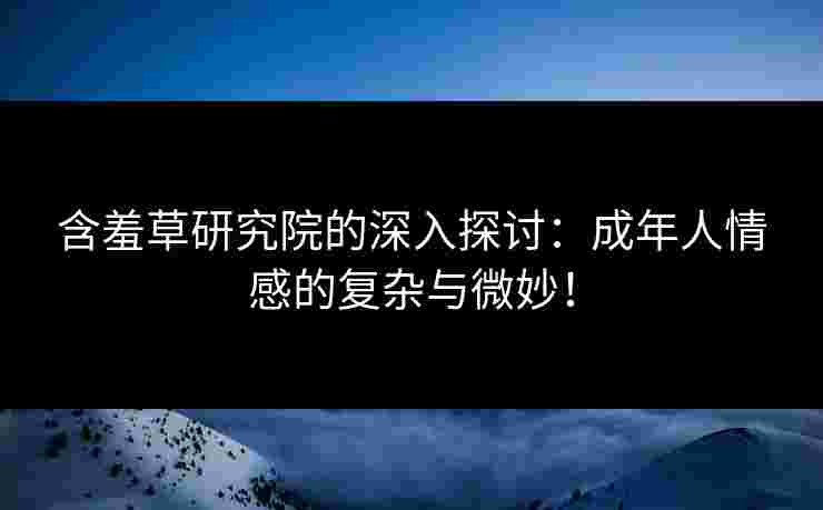 含羞草研究院的深入探讨：成年人情感的复杂与微妙！