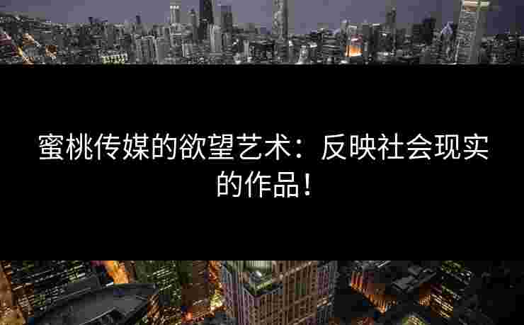 蜜桃传媒的欲望艺术：反映社会现实的作品！
