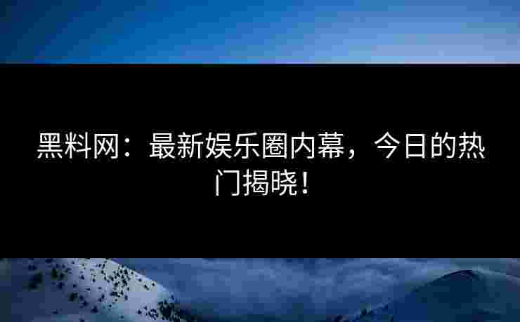 黑料网：最新娱乐圈内幕，今日的热门揭晓！